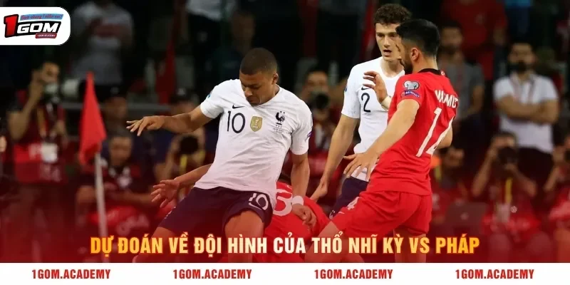 Dự đoán về đội hình của Thổ Nhĩ Kỳ vs Pháp